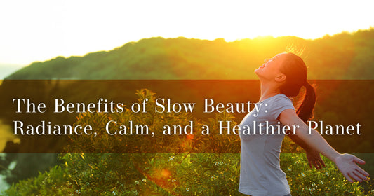 The Benefits of Slow Beauty: Radiance, Calm, and a Healthier Planet